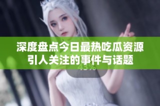 深度盘点今日最热吃瓜资源引人关注的事件与话题