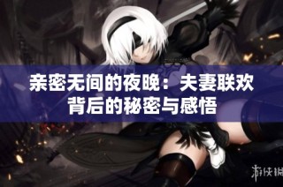 亲密无间的夜晚：夫妻联欢背后的秘密与感悟