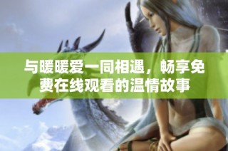 与暖暖爱一同相遇，畅享免费在线观看的温情故事