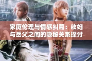 家庭伦理与情感纠葛：欲妇与岳父之间的隐秘关系探讨