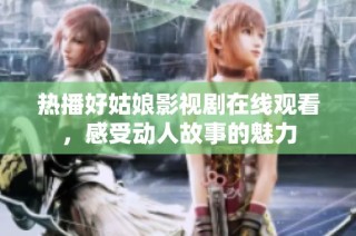 热播好姑娘影视剧在线观看，感受动人故事的魅力