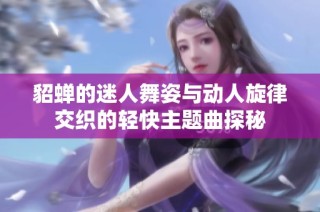 貂蝉的迷人舞姿与动人旋律交织的轻快主题曲探秘