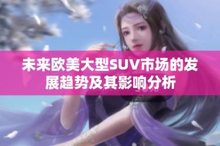 未来欧美大型SUV市场的发展趋势及其影响分析
