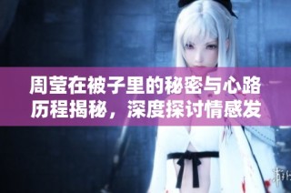 周莹在被子里的秘密与心路历程揭秘，深度探讨情感发展
