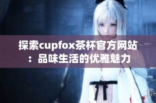 探索cupfox茶杯官方网站：品味生活的优雅魅力