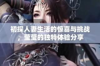 初探人妻生活的惊喜与挑战，莹莹的独特体验分享