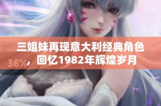 三姐妹再现意大利经典角色，回忆1982年辉煌岁月