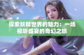 探索妖精世界的魅力：一场视听盛宴的奇幻之旅