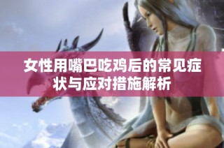 女性用嘴巴吃鸡后的常见症状与应对措施解析