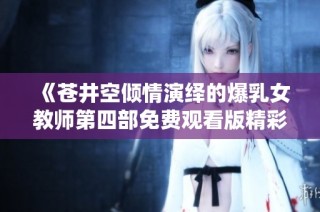 《苍井空倾情演绎的爆乳女教师第四部免费观看版精彩上线》