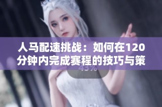 人马配速挑战：如何在120分钟内完成赛程的技巧与策略