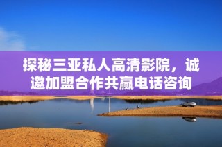 探秘三亚私人高清影院，诚邀加盟合作共赢电话咨询