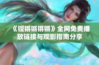 《铿锵锵锵锵》全网免费播放链接与观影指南分享