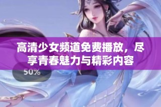 高清少女频道免费播放，尽享青春魅力与精彩内容