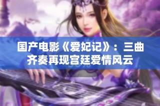 国产电影《爱妃记》：三曲齐奏再现宫廷爱情风云