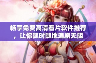 畅享免费高清看片软件推荐，让你随时随地追剧无阻