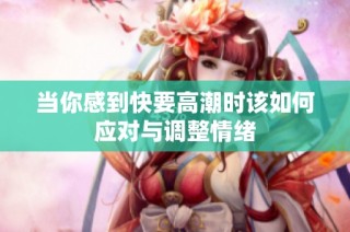 当你感到快要高潮时该如何应对与调整情绪