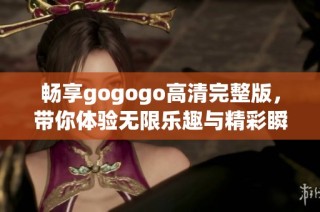 畅享gogogo高清完整版，带你体验无限乐趣与精彩瞬间