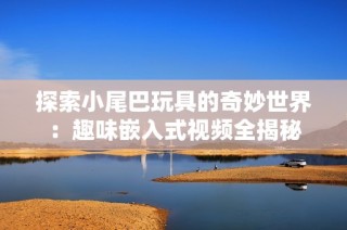 探索小尾巴玩具的奇妙世界：趣味嵌入式视频全揭秘