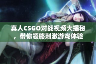 真人CSGO对战视频大揭秘，带你领略刺激游戏体验