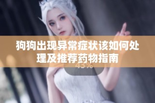 狗狗出现异常症状该如何处理及推荐药物指南