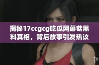 揭秘17ccgcg吃瓜网蘑菇黑料真相，背后故事引发热议