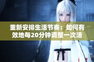 重新安排生活节奏：如何有效地每20分钟调整一次活动方式