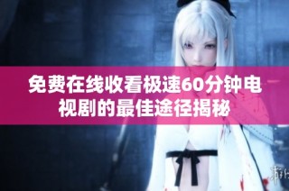 免费在线收看极速60分钟电视剧的最佳途径揭秘