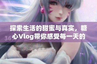 探索生活的甜蜜与真实，糖心Vlog带你感受每一天的精彩