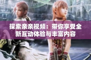 探索亲亲视频：带你享受全新互动体验与丰富内容