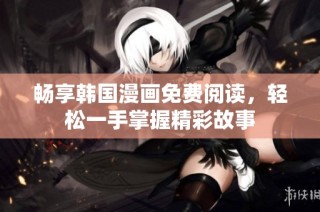 畅享韩国漫画免费阅读，轻松一手掌握精彩故事