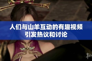 人们与山羊互动的有趣视频引发热议和讨论