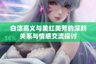 白洁高义与美红美芳的深刻关系与情感交流探讨