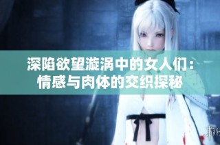 深陷欲望漩涡中的女人们：情感与肉体的交织探秘