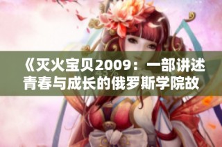 《灭火宝贝2009：一部讲述青春与成长的俄罗斯学院故事》