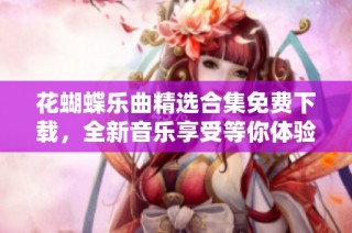 花蝴蝶乐曲精选合集免费下载，全新音乐享受等你体验