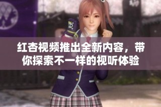 红杏视频推出全新内容，带你探索不一样的视听体验
