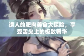 诱人的肥肉美食大探险，享受舌尖上的极致奢华