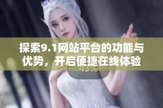 探索9.1网站平台的功能与优势，开启便捷在线体验