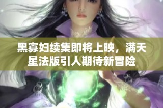 黑寡妇续集即将上映，满天星法版引人期待新冒险
