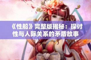 《性船》完整版揭秘：探讨性与人际关系的矛盾故事