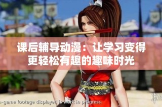 课后辅导动漫：让学习变得更轻松有趣的趣味时光