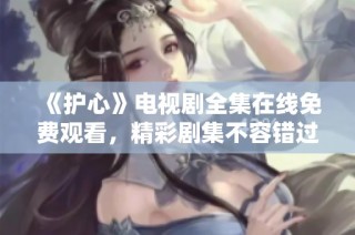 《护心》电视剧全集在线免费观看，精彩剧集不容错过！
