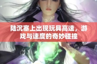 陆沉塞上出现玩具高速，游戏与速度的奇妙碰撞