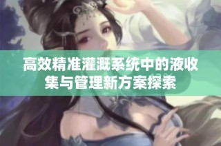 高效精准灌溉系统中的液收集与管理新方案探索