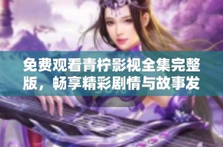 免费观看青柠影视全集完整版，畅享精彩剧情与故事发展