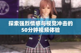 探索强烈情感与视觉冲击的50分钟视频体验