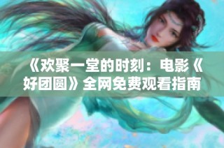 《欢聚一堂的时刻：电影《好团圆》全网免费观看指南》