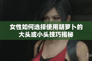女性如何选择使用胡萝卜的大头或小头技巧揭秘