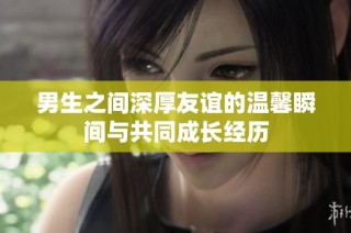男生之间深厚友谊的温馨瞬间与共同成长经历